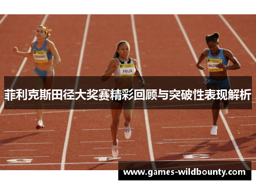 菲利克斯田径大奖赛精彩回顾与突破性表现解析
