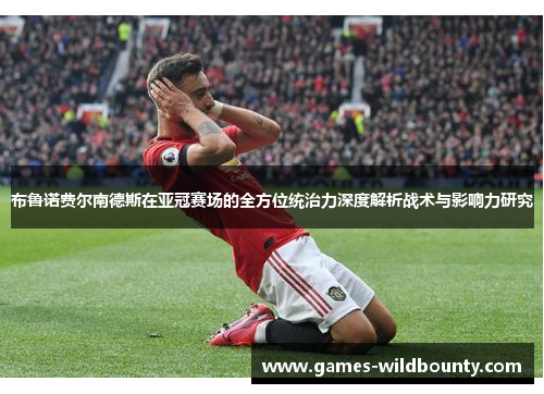 布鲁诺费尔南德斯在亚冠赛场的全方位统治力深度解析战术与影响力研究