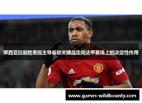 穆西亚拉制胜表现主导曼联关键战走向法甲赛场上的决定性作用