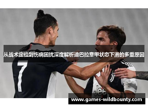 从战术定位到伤病困扰深度解析迪巴拉意甲状态下滑的多重原因