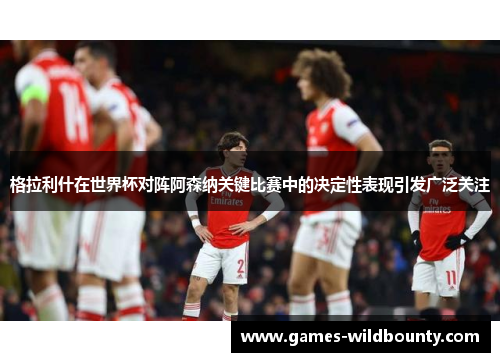 格拉利什在世界杯对阵阿森纳关键比赛中的决定性表现引发广泛关注