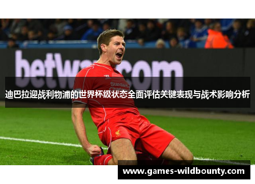 迪巴拉迎战利物浦的世界杯级状态全面评估关键表现与战术影响分析