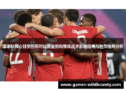 国家队核心球员伤停对比赛走势和整体战术影响结果与胜负格局分析