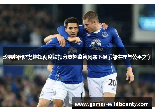 埃弗顿因财务违规两度被扣分英超监管风暴下俱乐部生存与公平之争