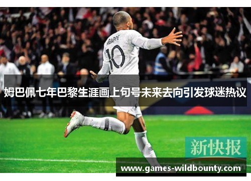 姆巴佩七年巴黎生涯画上句号未来去向引发球迷热议