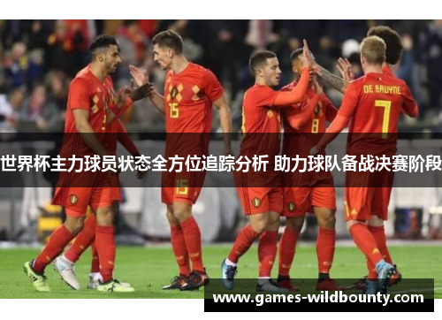 世界杯主力球员状态全方位追踪分析 助力球队备战决赛阶段