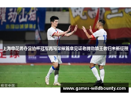 上海申花勇夺足协杯冠军再写荣耀篇章见证老牌劲旅王者归来新征程