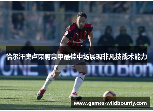 恰尔汗奥卢荣膺意甲最佳中场展现非凡技战术能力
