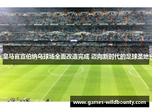 皇马官宣伯纳乌球场全面改造完成 迈向新时代的足球圣地